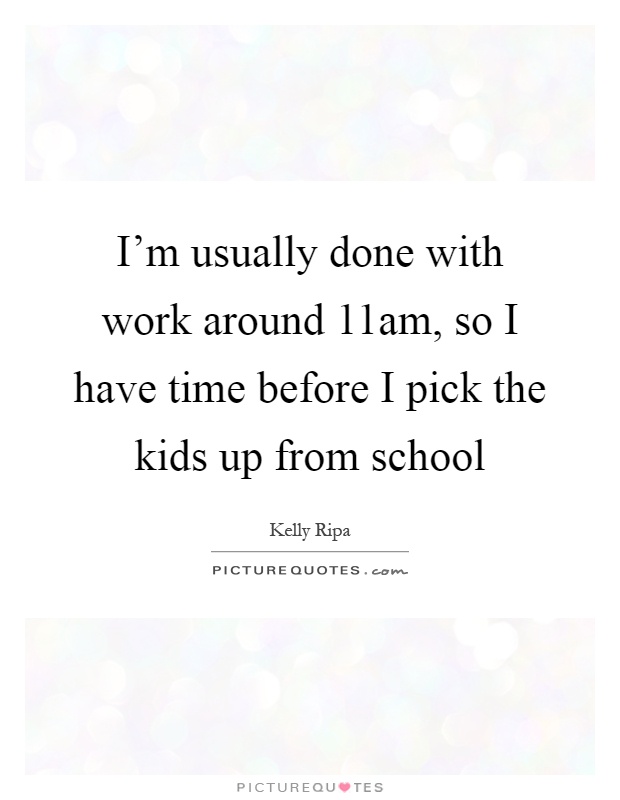 I'm usually done with work around 11am, so I have time before I pick the kids up from school Picture Quote #1
