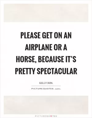 Please get on an airplane or a horse, because it’s pretty spectacular Picture Quote #1