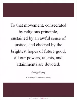 To that movement, consecrated by religious principle, sustained by an awful sense of justice, and cheered by the brightest hopes of future good, all our powers, talents, and attainments are devoted Picture Quote #1