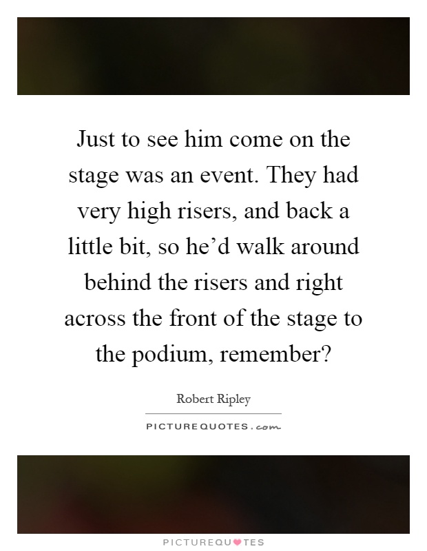 Just to see him come on the stage was an event. They had very high risers, and back a little bit, so he'd walk around behind the risers and right across the front of the stage to the podium, remember? Picture Quote #1