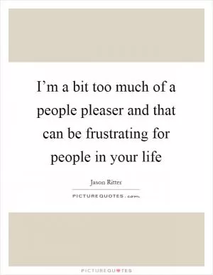 I’m a bit too much of a people pleaser and that can be frustrating for people in your life Picture Quote #1