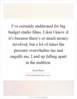 I’ve certainly auditioned for big budget studio films. I don’t know if it’s because there’s so much money involved, but a lot of times the pressure overwhelms me and engulfs me. I end up falling apart in the audition Picture Quote #1