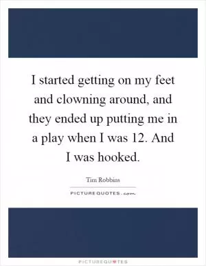 I started getting on my feet and clowning around, and they ended up putting me in a play when I was 12. And I was hooked Picture Quote #1