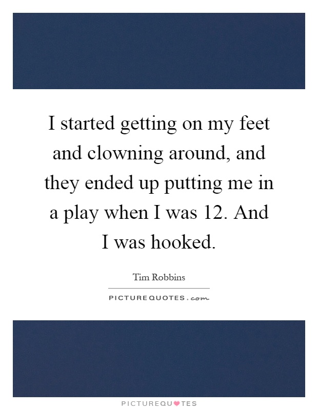 I started getting on my feet and clowning around, and they ended up putting me in a play when I was 12. And I was hooked Picture Quote #1