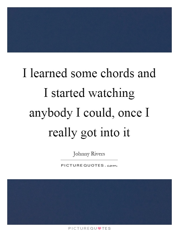 I learned some chords and I started watching anybody I could, once I really got into it Picture Quote #1