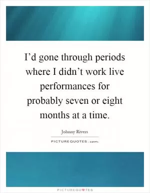 I’d gone through periods where I didn’t work live performances for probably seven or eight months at a time Picture Quote #1