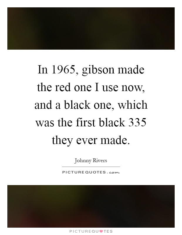In 1965, gibson made the red one I use now, and a black one, which was the first black 335 they ever made Picture Quote #1