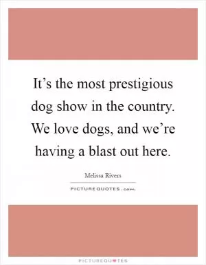 It’s the most prestigious dog show in the country. We love dogs, and we’re having a blast out here Picture Quote #1