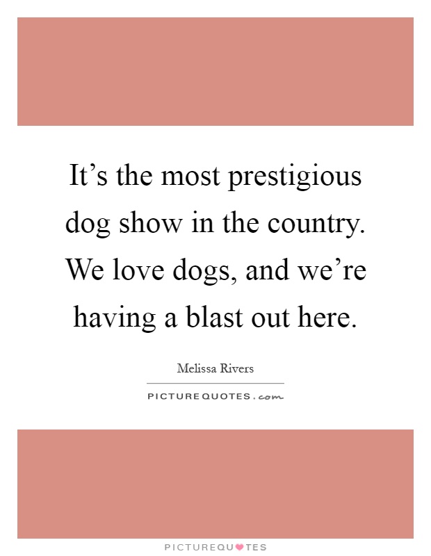 It's the most prestigious dog show in the country. We love dogs, and we're having a blast out here Picture Quote #1