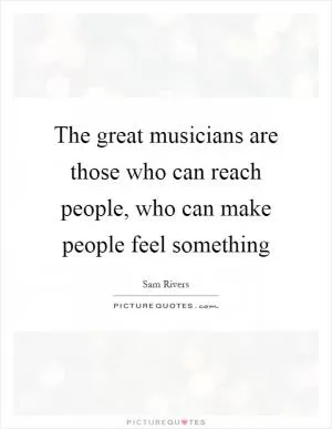 The great musicians are those who can reach people, who can make people feel something Picture Quote #1