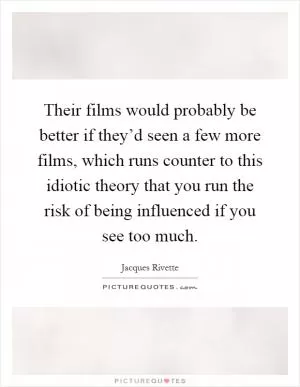 Their films would probably be better if they’d seen a few more films, which runs counter to this idiotic theory that you run the risk of being influenced if you see too much Picture Quote #1