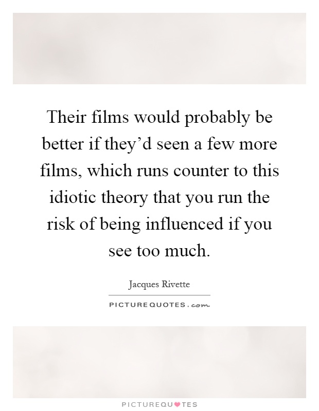 Their films would probably be better if they'd seen a few more films, which runs counter to this idiotic theory that you run the risk of being influenced if you see too much Picture Quote #1