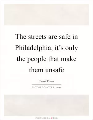 The streets are safe in Philadelphia, it’s only the people that make them unsafe Picture Quote #1