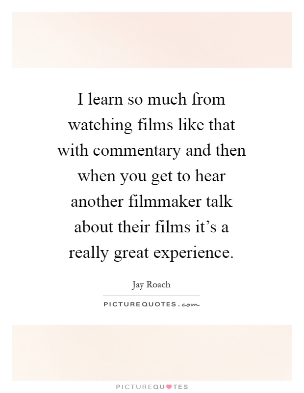 I learn so much from watching films like that with commentary and then when you get to hear another filmmaker talk about their films it's a really great experience Picture Quote #1