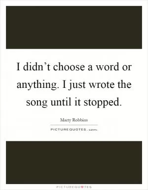 I didn’t choose a word or anything. I just wrote the song until it stopped Picture Quote #1