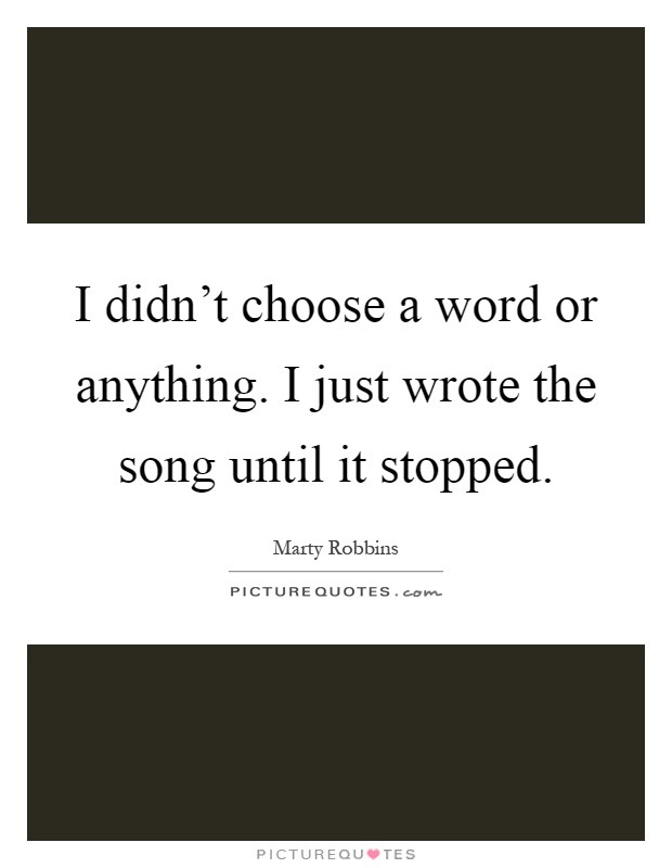 I didn't choose a word or anything. I just wrote the song until it stopped Picture Quote #1
