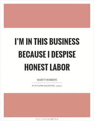 I’m in this business because I despise honest labor Picture Quote #1