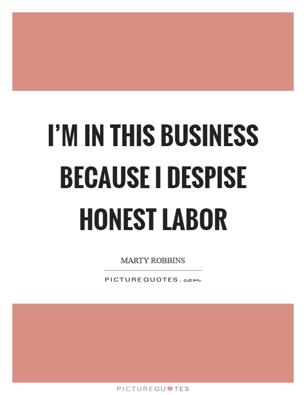 I'm in this business because I despise honest labor Picture Quote #1