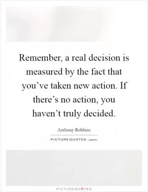 Remember, a real decision is measured by the fact that you’ve taken new action. If there’s no action, you haven’t truly decided Picture Quote #1