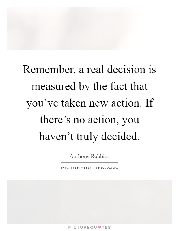 Remember, a real decision is measured by the fact that you've taken new action. If there's no action, you haven't truly decided Picture Quote #1