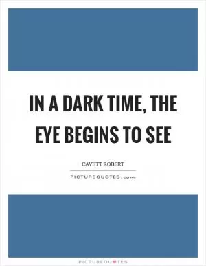 In a dark time, the eye begins to see Picture Quote #1