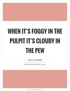 When it’s foggy in the pulpit it’s cloudy in the pew Picture Quote #1