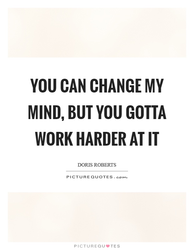 You can change my mind, but you gotta work harder at it Picture Quote #1