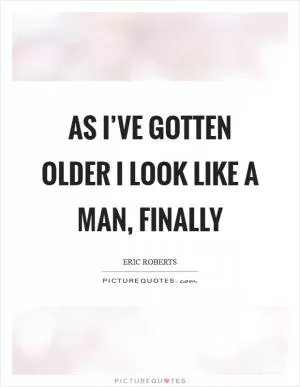 As I’ve gotten older I look like a man, finally Picture Quote #1