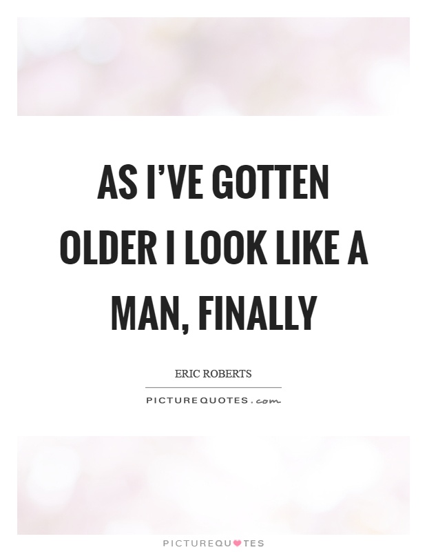 As I've gotten older I look like a man, finally Picture Quote #1