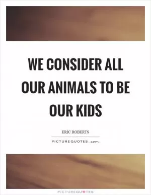 We consider all our animals to be our kids Picture Quote #1