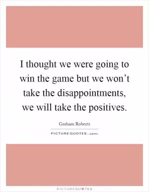 I thought we were going to win the game but we won’t take the disappointments, we will take the positives Picture Quote #1