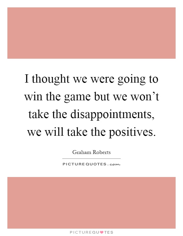 I thought we were going to win the game but we won't take the disappointments, we will take the positives Picture Quote #1