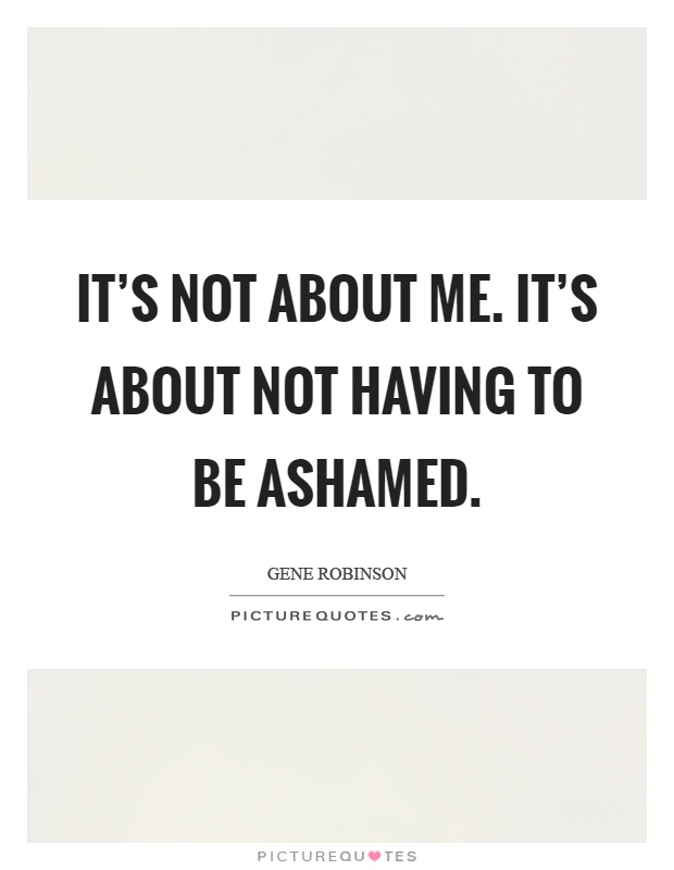 It's not about me. It's about not having to be ashamed Picture Quote #1