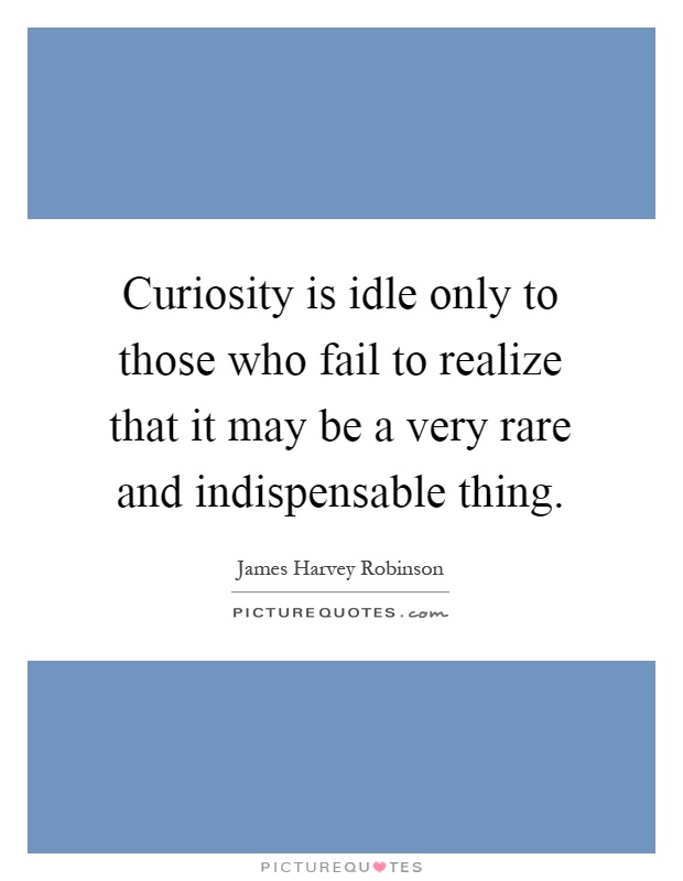Curiosity is idle only to those who fail to realize that it may be a very rare and indispensable thing Picture Quote #1