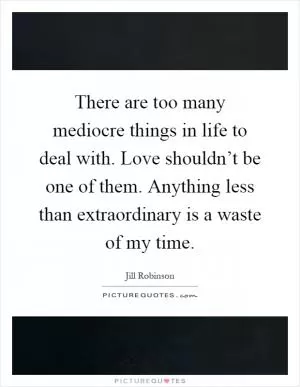 There are too many mediocre things in life to deal with. Love shouldn’t be one of them. Anything less than extraordinary is a waste of my time Picture Quote #1