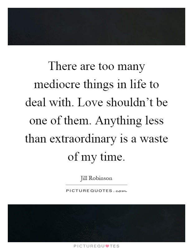 There are too many mediocre things in life to deal with. Love shouldn't be one of them. Anything less than extraordinary is a waste of my time Picture Quote #1