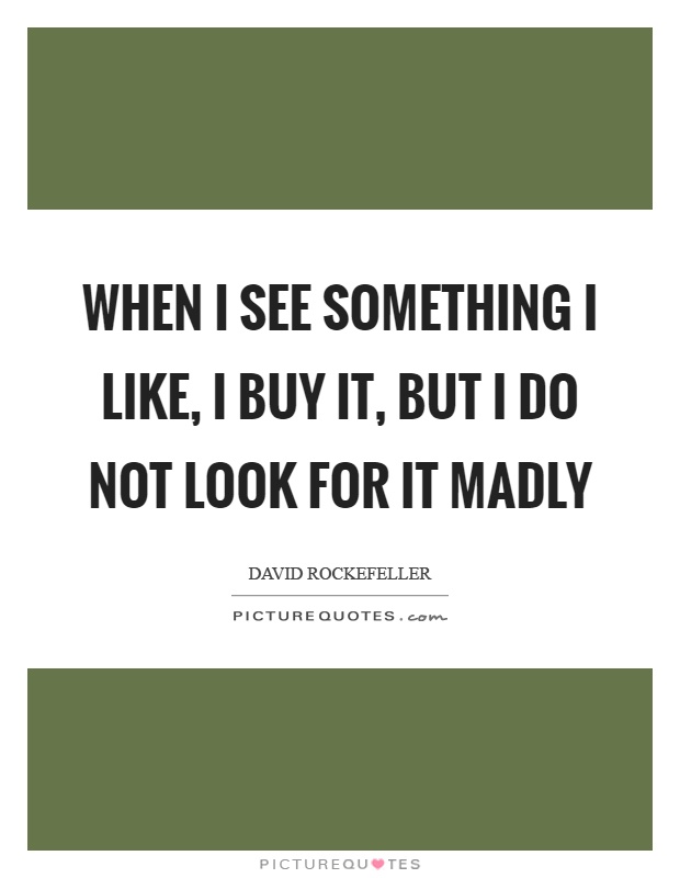 When I see something I like, I buy it, but I do not look for it madly Picture Quote #1