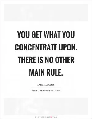 You get what you concentrate upon. There is no other main rule Picture Quote #1