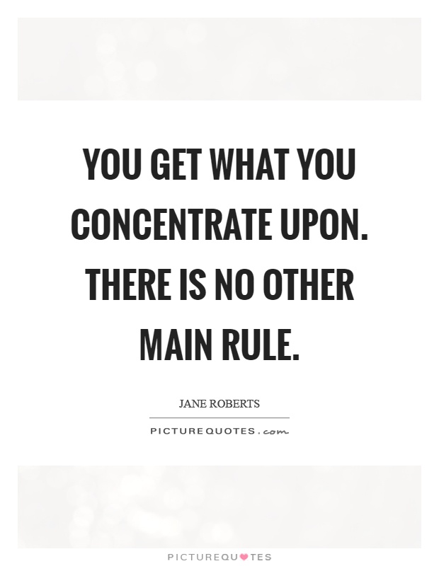 You get what you concentrate upon. There is no other main rule Picture Quote #1