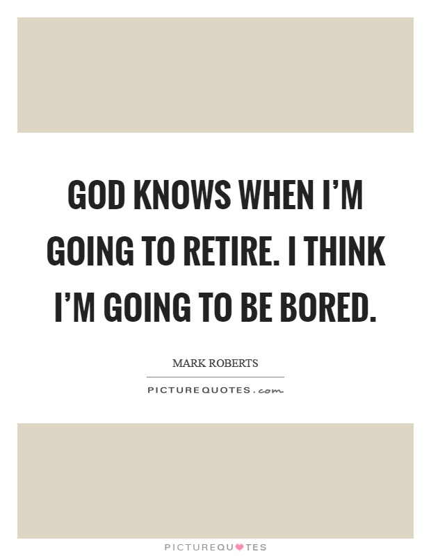 God knows when I'm going to retire. I think I'm going to be bored Picture Quote #1