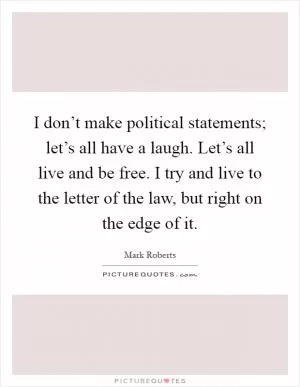 I don’t make political statements; let’s all have a laugh. Let’s all live and be free. I try and live to the letter of the law, but right on the edge of it Picture Quote #1