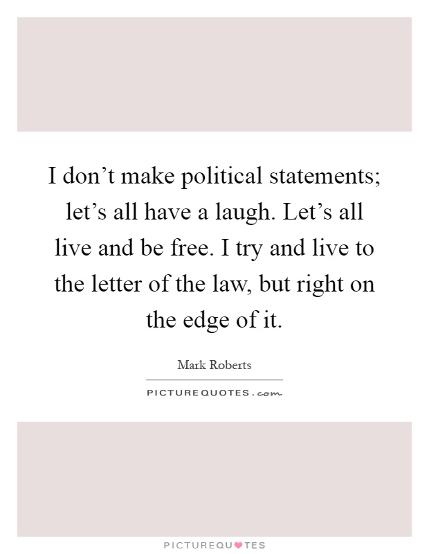 I don't make political statements; let's all have a laugh. Let's all live and be free. I try and live to the letter of the law, but right on the edge of it Picture Quote #1