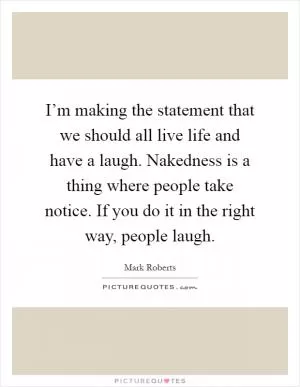 I’m making the statement that we should all live life and have a laugh. Nakedness is a thing where people take notice. If you do it in the right way, people laugh Picture Quote #1