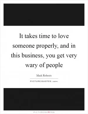 It takes time to love someone properly, and in this business, you get very wary of people Picture Quote #1