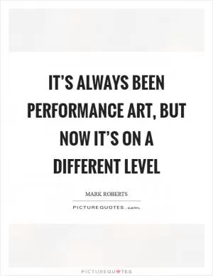It’s always been performance art, but now it’s on a different level Picture Quote #1