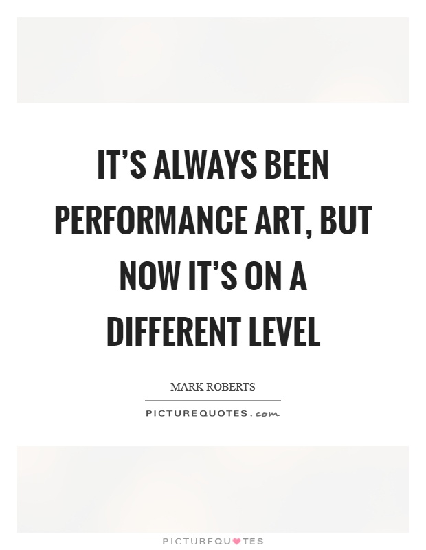It's always been performance art, but now it's on a different level Picture Quote #1