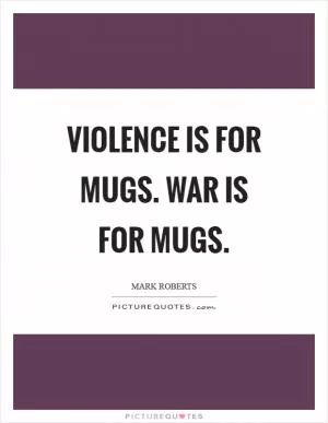 Violence is for mugs. War is for mugs Picture Quote #1