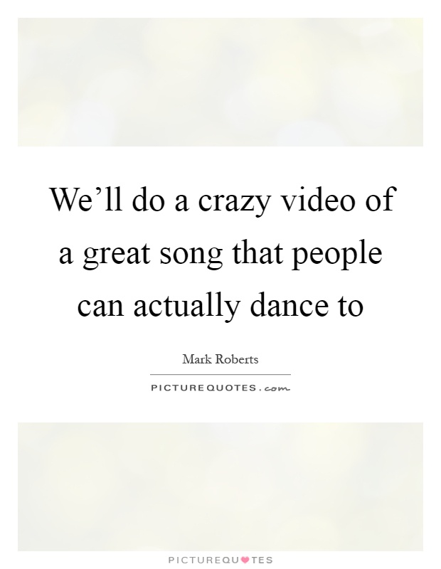 We'll do a crazy video of a great song that people can actually dance to Picture Quote #1