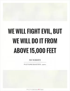 We will fight evil, but we will do it from above 15,000 feet Picture Quote #1