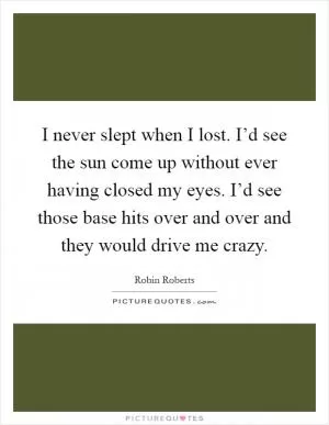 I never slept when I lost. I’d see the sun come up without ever having closed my eyes. I’d see those base hits over and over and they would drive me crazy Picture Quote #1